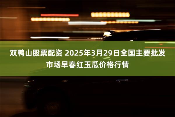 双鸭山股票配资 2025年3月29日全国主要批发市场早春红玉瓜价格行情