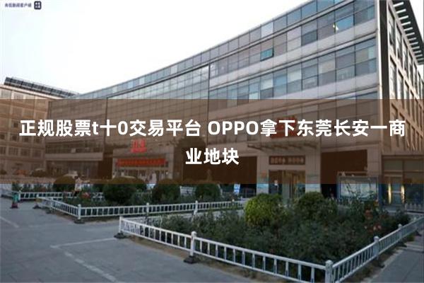 正规股票t十0交易平台 OPPO拿下东莞长安一商业地块