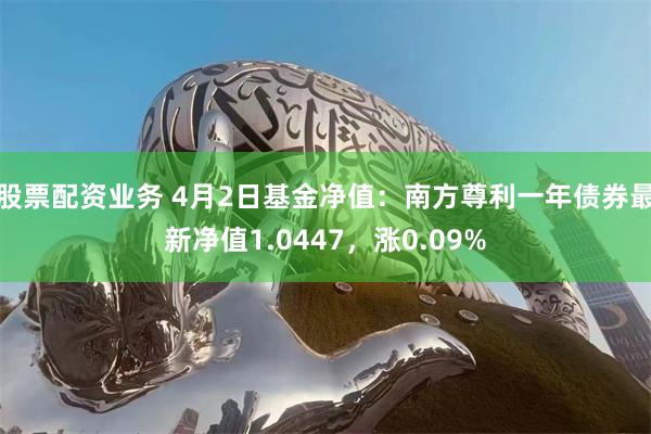 股票配资业务 4月2日基金净值：南方尊利一年债券最新净值1.0447，涨0.09%