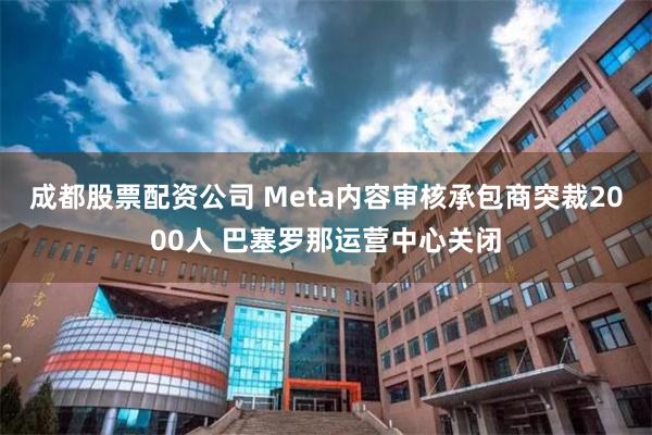 成都股票配资公司 Meta内容审核承包商突裁2000人 巴塞罗那运营中心关闭