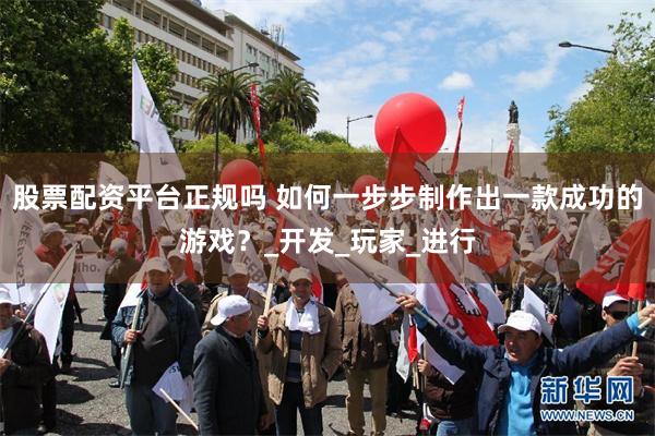 股票配资平台正规吗 如何一步步制作出一款成功的游戏？_开发_玩家_进行