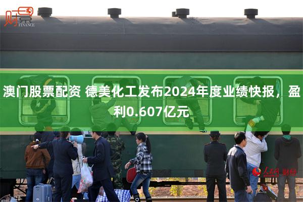 澳门股票配资 德美化工发布2024年度业绩快报，盈利0.607亿元