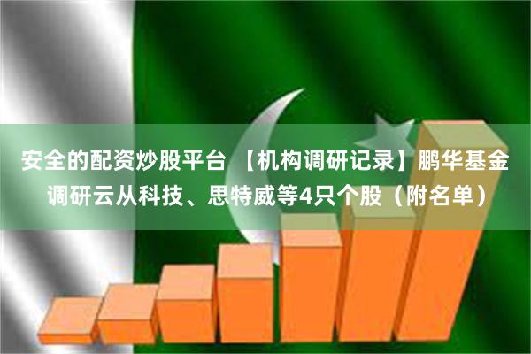 安全的配资炒股平台 【机构调研记录】鹏华基金调研云从科技、思特威等4只个股（附名单）