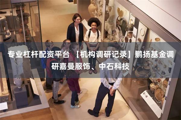 专业杠杆配资平台 【机构调研记录】鹏扬基金调研嘉曼服饰、中石科技