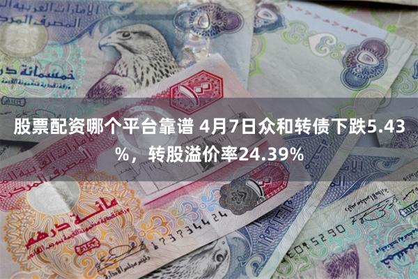 股票配资哪个平台靠谱 4月7日众和转债下跌5.43%，转股溢价率24.39%