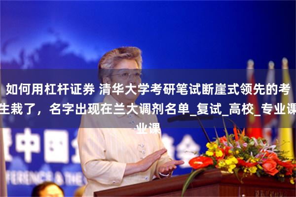 如何用杠杆证券 清华大学考研笔试断崖式领先的考生栽了，名字出现在兰大调剂名单_复试_高校_专业课