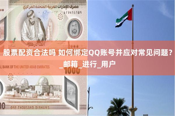 股票配资合法吗 如何绑定QQ账号并应对常见问题？_邮箱_进行_用户
