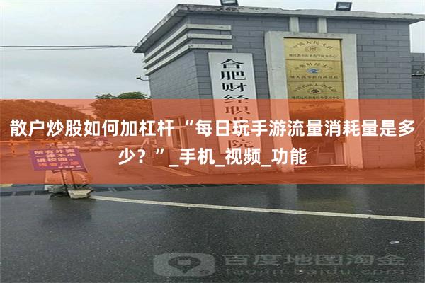 散户炒股如何加杠杆 “每日玩手游流量消耗量是多少？”_手机_视频_功能