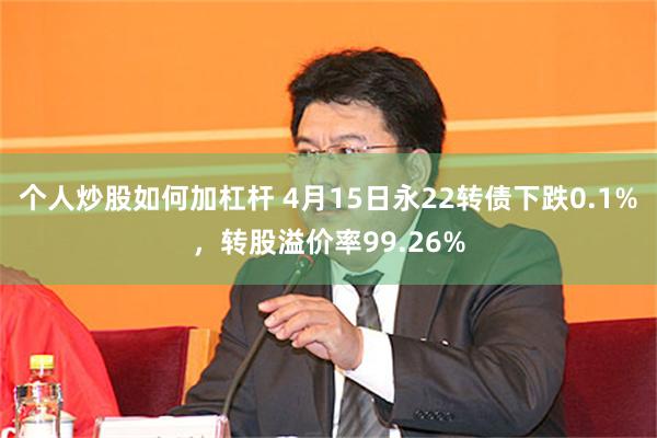 个人炒股如何加杠杆 4月15日永22转债下跌0.1%，转股溢价率99.26%