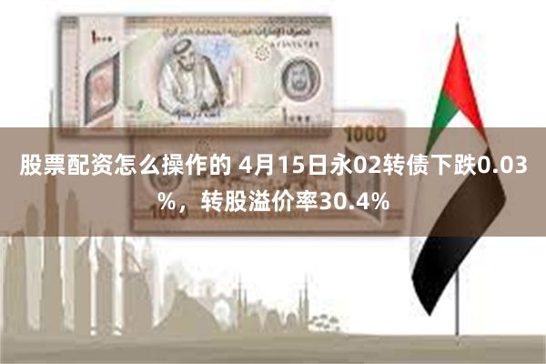 股票配资怎么操作的 4月15日永02转债下跌0.03%，转股溢价率30.4%