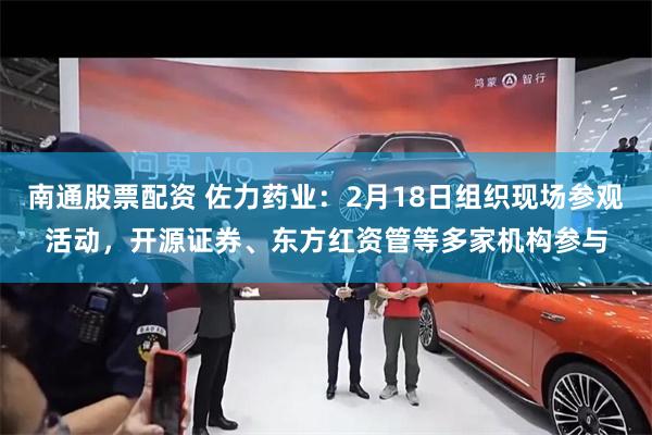 南通股票配资 佐力药业：2月18日组织现场参观活动，开源证券、东方红资管等多家机构参与