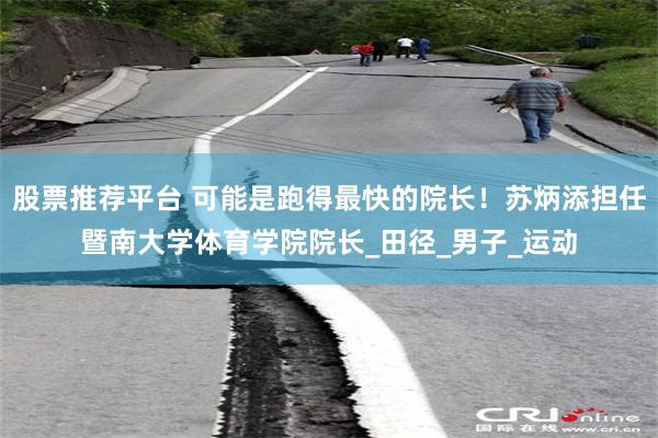 股票推荐平台 可能是跑得最快的院长！苏炳添担任暨南大学体育学院院长_田径_男子_运动