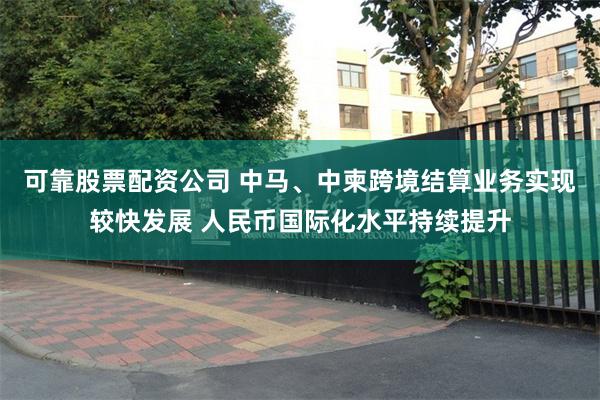 可靠股票配资公司 中马、中柬跨境结算业务实现较快发展 人民币国际化水平持续提升