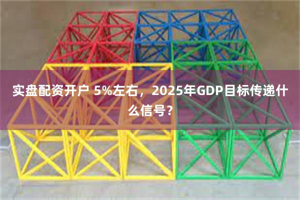 实盘配资开户 5%左右，2025年GDP目标传递什么信号？