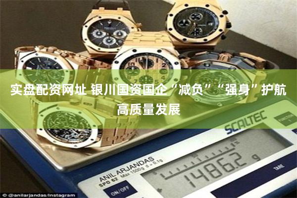 实盘配资网址 银川国资国企“减负”“强身”护航高质量发展