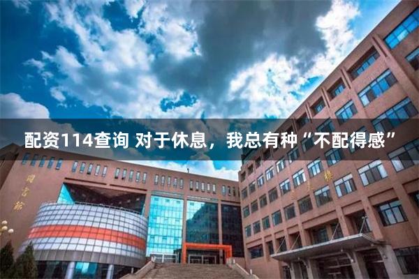 配资114查询 对于休息，我总有种“不配得感”