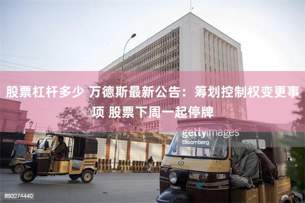 股票杠杆多少 万德斯最新公告：筹划控制权变更事项 股票下周一起停牌