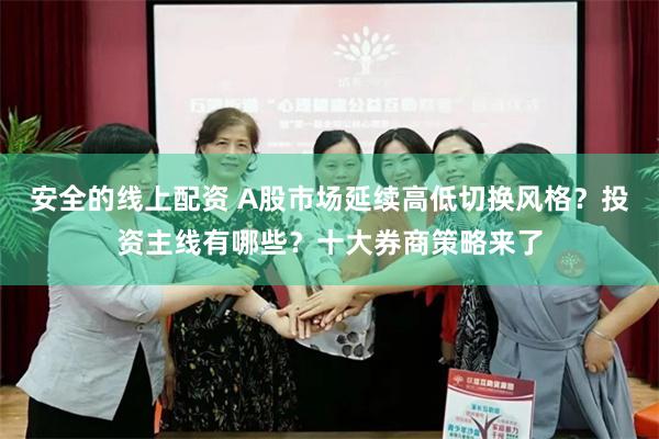 安全的线上配资 A股市场延续高低切换风格？投资主线有哪些？十大券商策略来了