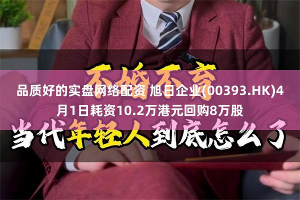 品质好的实盘网络配资 旭日企业(00393.HK)4月1日耗资10.2万港元回购8万股