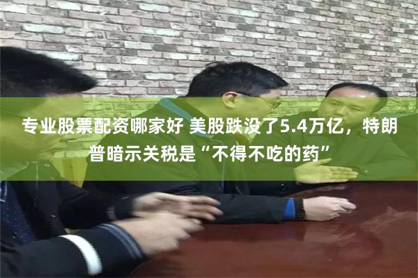 专业股票配资哪家好 美股跌没了5.4万亿，特朗普暗示关税是“不得不吃的药”