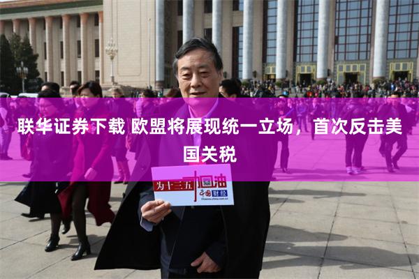 联华证券下载 欧盟将展现统一立场，首次反击美国关税