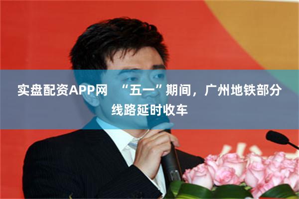 实盘配资APP网   “五一”期间，广州地铁部分线路延时收车