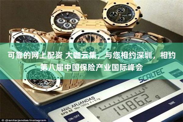 可靠的网上配资 大咖云集，与您相约深圳，相约第八届中国保险产业国际峰会