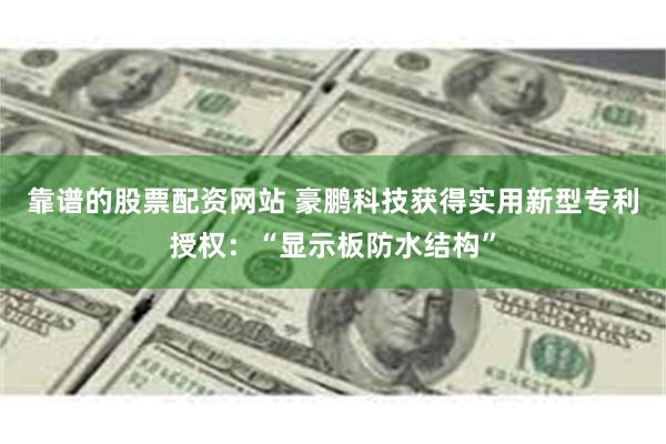 靠谱的股票配资网站 豪鹏科技获得实用新型专利授权：“显示板防水结构”
