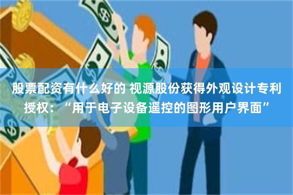 股票配资有什么好的 视源股份获得外观设计专利授权：“用于电子设备遥控的图形用户界面”