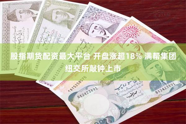 股指期货配资最大平台 开盘涨超18% 满帮集团纽交所敲钟上市