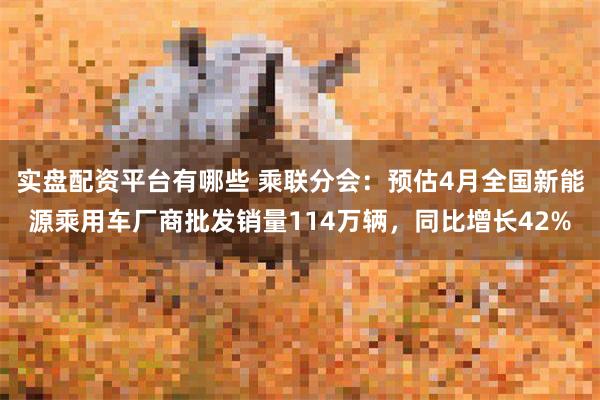 实盘配资平台有哪些 乘联分会：预估4月全国新能源乘用车厂商批发销量114万辆，同比增长42%