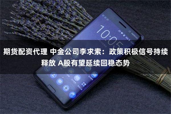 期货配资代理 中金公司李求索：政策积极信号持续释放 A股有望延续回稳态势