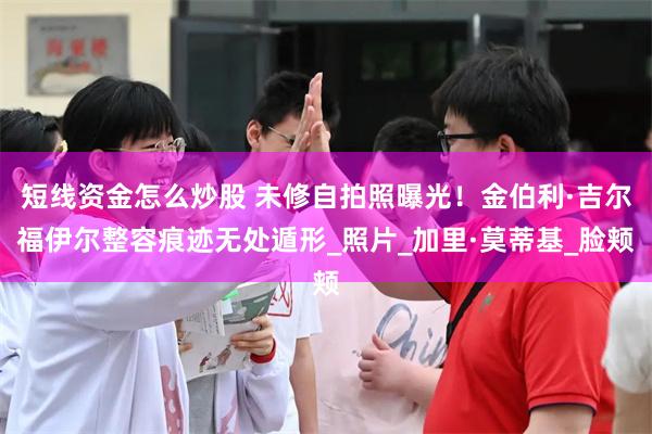 短线资金怎么炒股 未修自拍照曝光！金伯利·吉尔福伊尔整容痕迹无处遁形_照片_加里·莫蒂基_脸颊