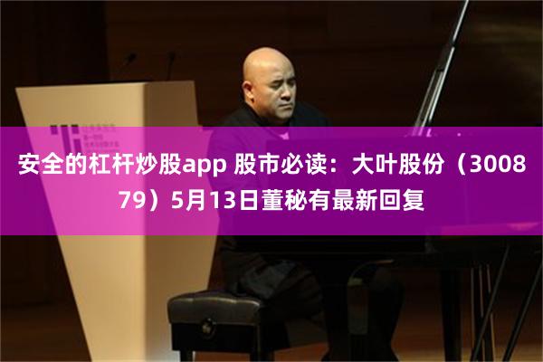 安全的杠杆炒股app 股市必读：大叶股份（300879）5月13日董秘有最新回复