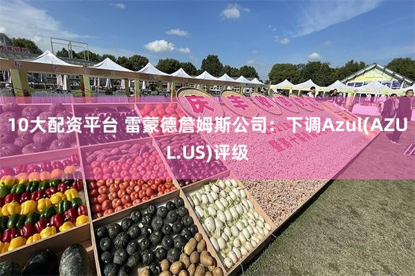 10大配资平台 雷蒙德詹姆斯公司：下调Azul(AZUL.US)评级