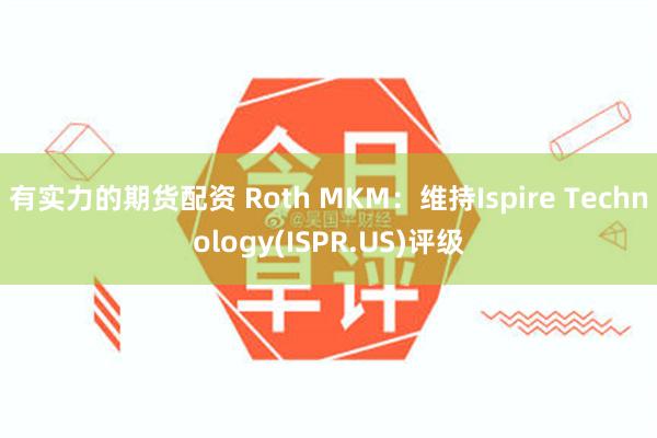 有实力的期货配资 Roth MKM：维持Ispire Technology(ISPR.US)评级