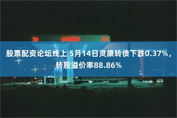 股票配资论坛线上 5月14日灵康转债下跌0.37%，转股溢价率88.86%