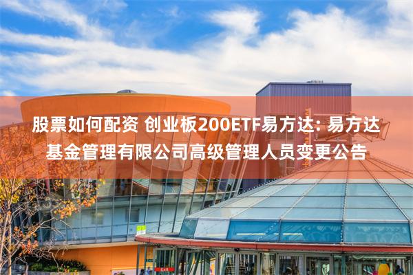 股票如何配资 创业板200ETF易方达: 易方达基金管理有限公司高级管理人员变更公告