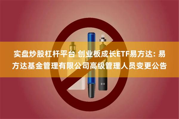 实盘炒股杠杆平台 创业板成长ETF易方达: 易方达基金管理有限公司高级管理人员变更公告