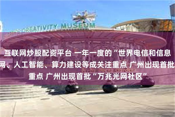 互联网炒股配资平台 一年一度的“世界电信和信息社会日” 万兆光网、人工智能、算力建设等成关注重点 广州出现首批“万兆光网社区”