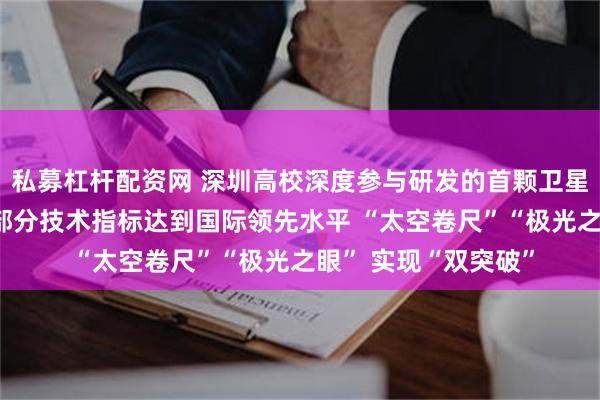私募杠杆配资网 深圳高校深度参与研发的首颗卫星——“南科一号”的部分技术指标达到国际领先水平 “太空卷尺”“极光之眼” 实现“双突破”
