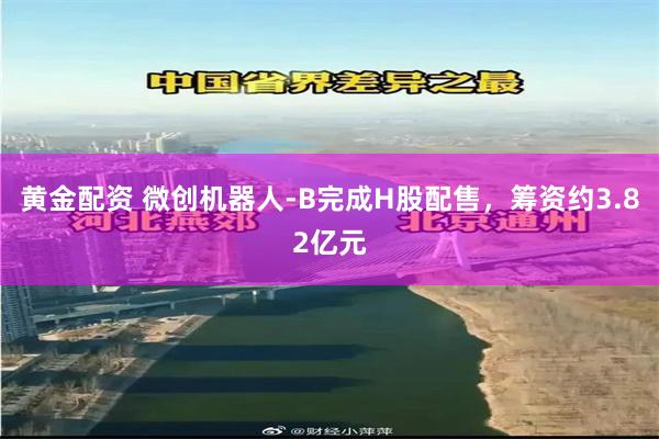黄金配资 微创机器人-B完成H股配售，筹资约3.82亿元