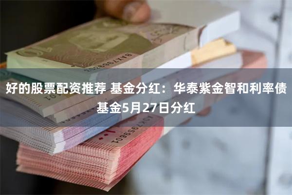 好的股票配资推荐 基金分红：华泰紫金智和利率债基金5月27日分红