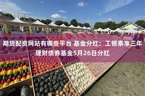 期货配资网站有哪些平台 基金分红：工银泰享三年理财债券基金5月26日分红