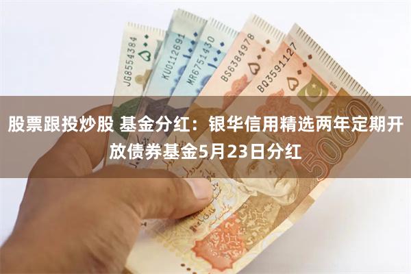股票跟投炒股 基金分红：银华信用精选两年定期开放债券基金5月23日分红
