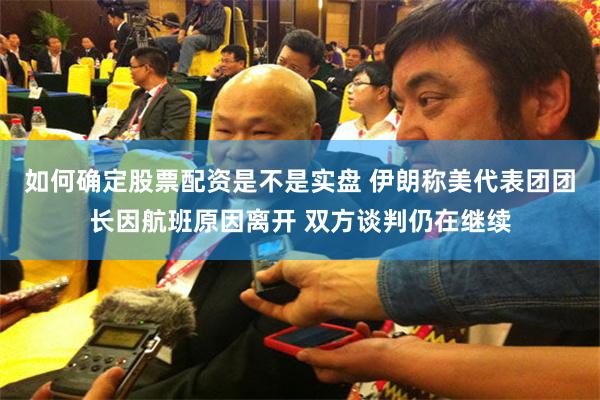 如何确定股票配资是不是实盘 伊朗称美代表团团长因航班原因离开 双方谈判仍在继续