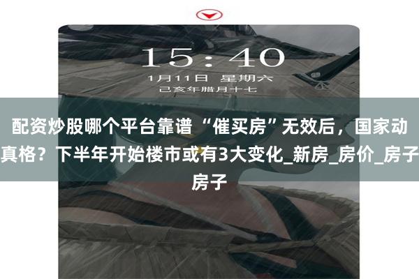 配资炒股哪个平台靠谱 “催买房”无效后，国家动真格？下半年开始楼市或有3大变化_新房_房价_房子