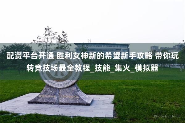配资平台开通 胜利女神新的希望新手攻略 带你玩转竞技场最全教程_技能_集火_模拟器