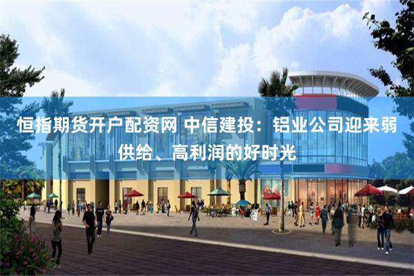 恒指期货开户配资网 中信建投：铝业公司迎来弱供给、高利润的好时光