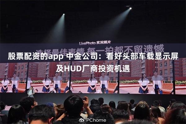 股票配资的app 中金公司：看好头部车载显示屏及HUD厂商投资机遇